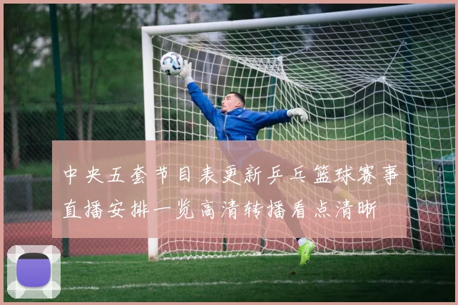 中央五套节目表更新乒乓篮球赛事直播安排一览高清转播看点清晰