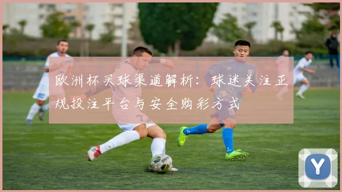 欧洲杯买球渠道解析：球迷关注正规投注平台与安全购彩方式