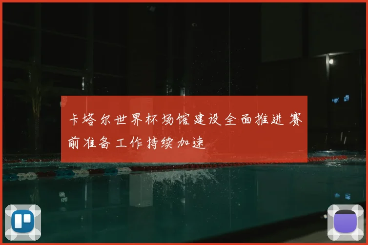 卡塔尔世界杯场馆建设全面推进 赛前准备工作持续加速
