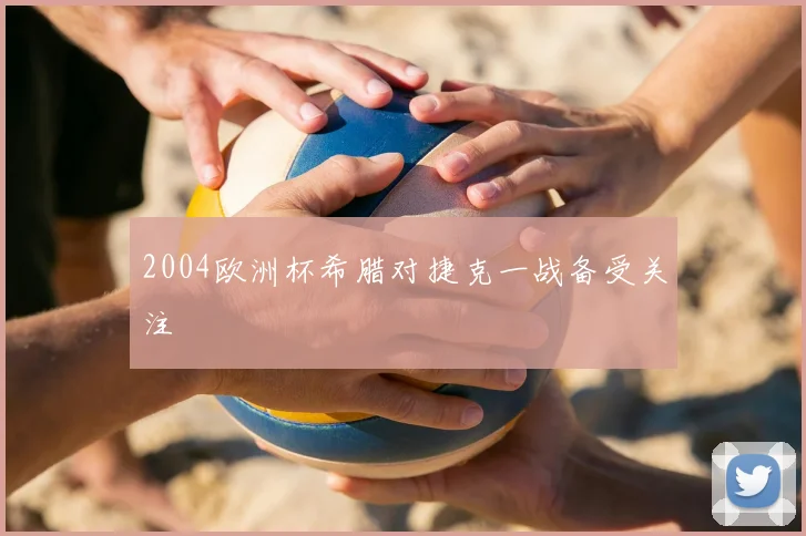 2004欧洲杯希腊对捷克一战备受关注