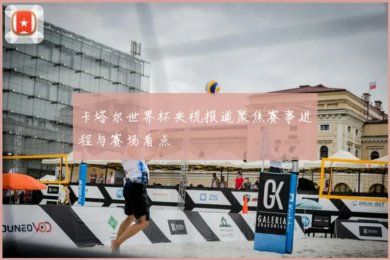 卡塔尔世界杯央视报道聚焦赛事进程与赛场看点