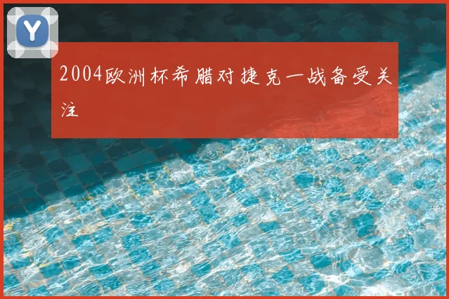 2004欧洲杯希腊对捷克一战备受关注
