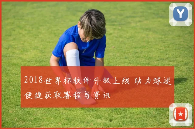 2018世界杯软件升级上线 助力球迷便捷获取赛程与资讯