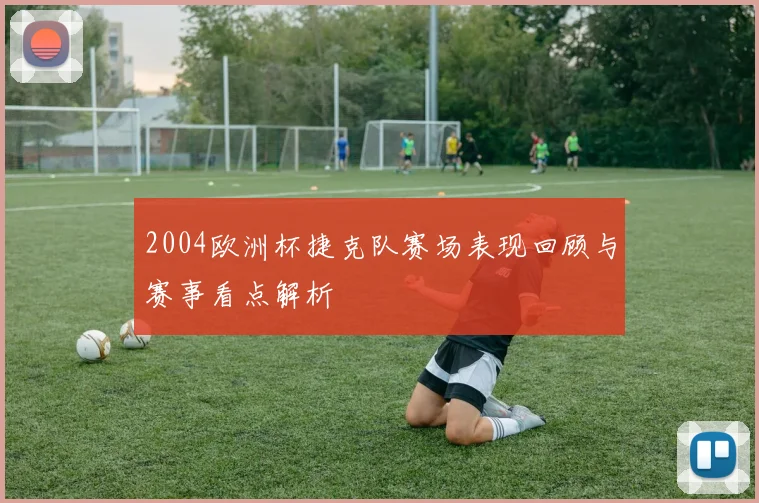 2004欧洲杯捷克队赛场表现回顾与赛事看点解析