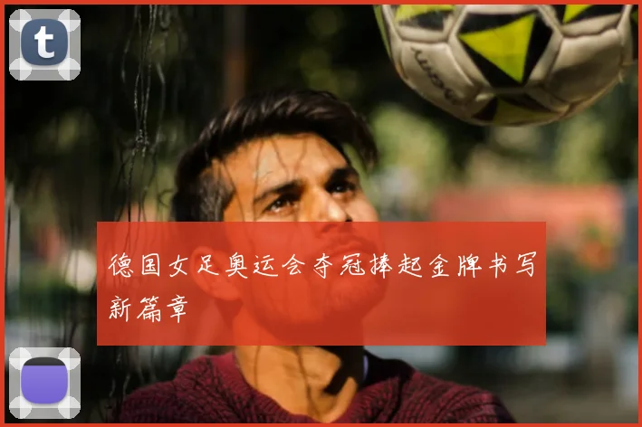 德国女足奥运会夺冠捧起金牌书写新篇章