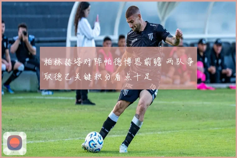 柏林赫塔对阵帕德博恩前瞻 两队争取德乙关键积分看点十足