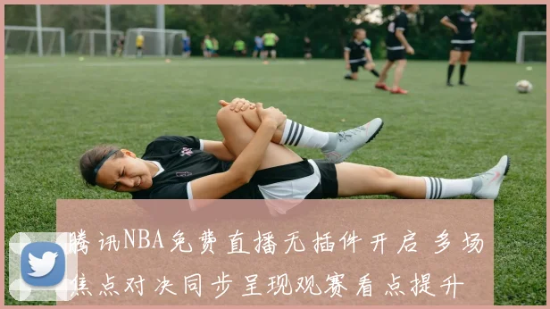 腾讯NBA免费直播无插件开启 多场焦点对决同步呈现观赛看点提升