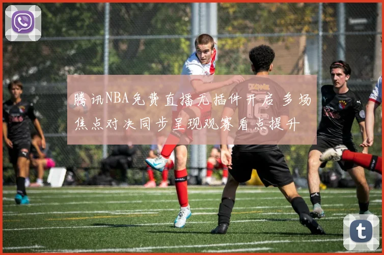 腾讯NBA免费直播无插件开启 多场焦点对决同步呈现观赛看点提升