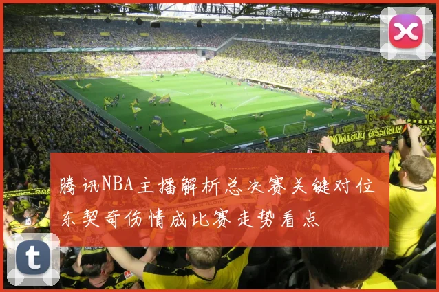 腾讯NBA主播解析总决赛关键对位 东契奇伤情成比赛走势看点
